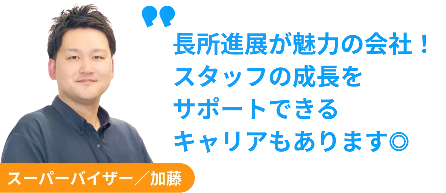 スーパーバイザー　加藤　長所進展が魅力の会社！ スタッフの成長を サポートできる キャリアもあります◎