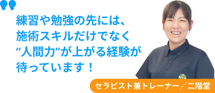 セラピスト兼トレーナー　二階堂　練習や勉強の先には、 施術スキルだけでなく “人間力”が上がる経験が 待っています！